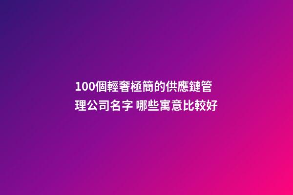100個輕奢極簡的供應鏈管理公司名字 哪些寓意比較好-第1張-公司起名-玄機派